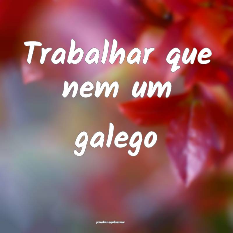 Trabalhar que nem um galego...