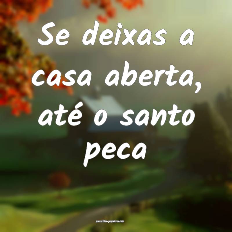 Se deixas a casa aberta, até o santo peca ...