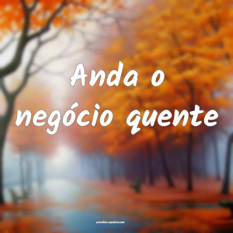 Anda o negócio quente ...