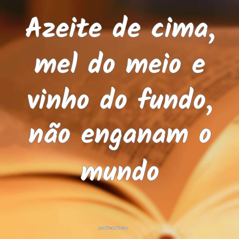 Azeite de cima, mel do meio e vinho do fundo, não enganam o mundo 
...