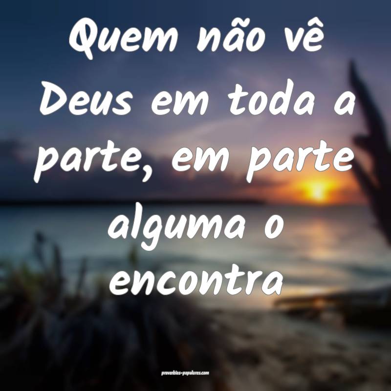 Quem não vê Deus em toda a parte, em parte alguma o encontra...