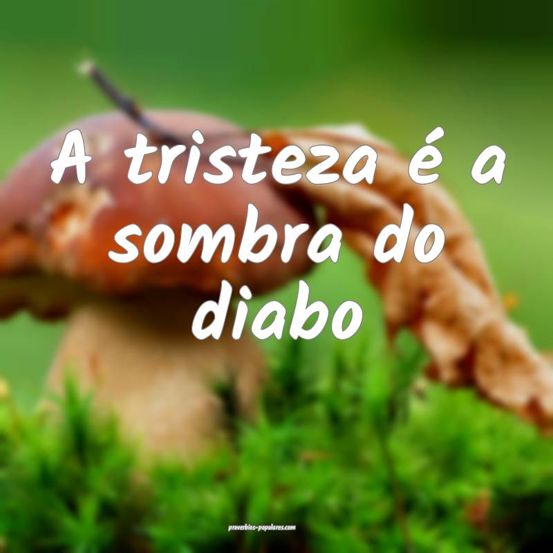 A tristeza é a sombra do diabo...