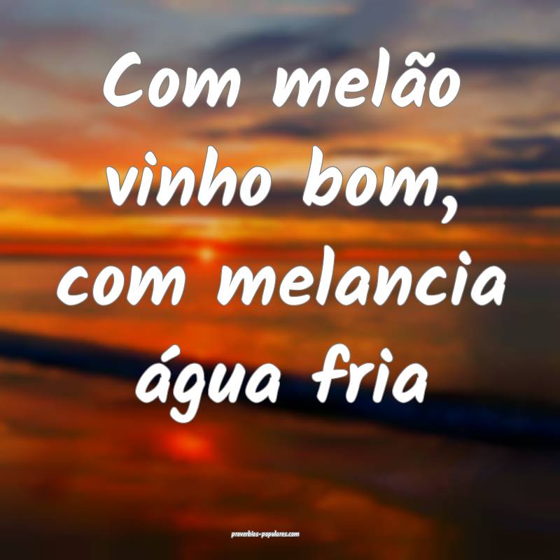 Com melão vinho bom, com melancia água fria...