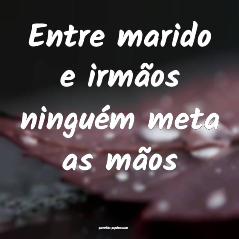 Entre marido e irmãos ninguém meta as mãos...