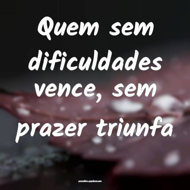 Quem sem dificuldades vence, sem prazer triunfa...