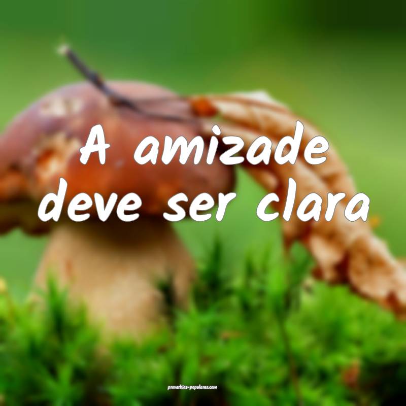 A amizade deve ser clara...