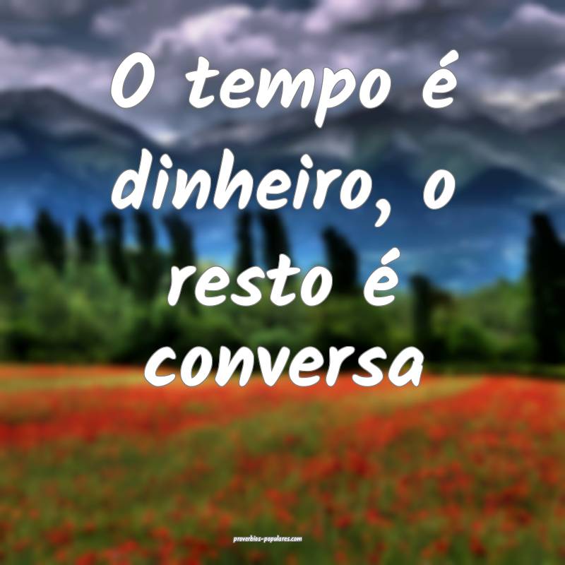 O tempo é dinheiro, o resto é conversa...