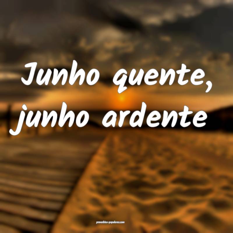 Junho quente, junho ardente...
