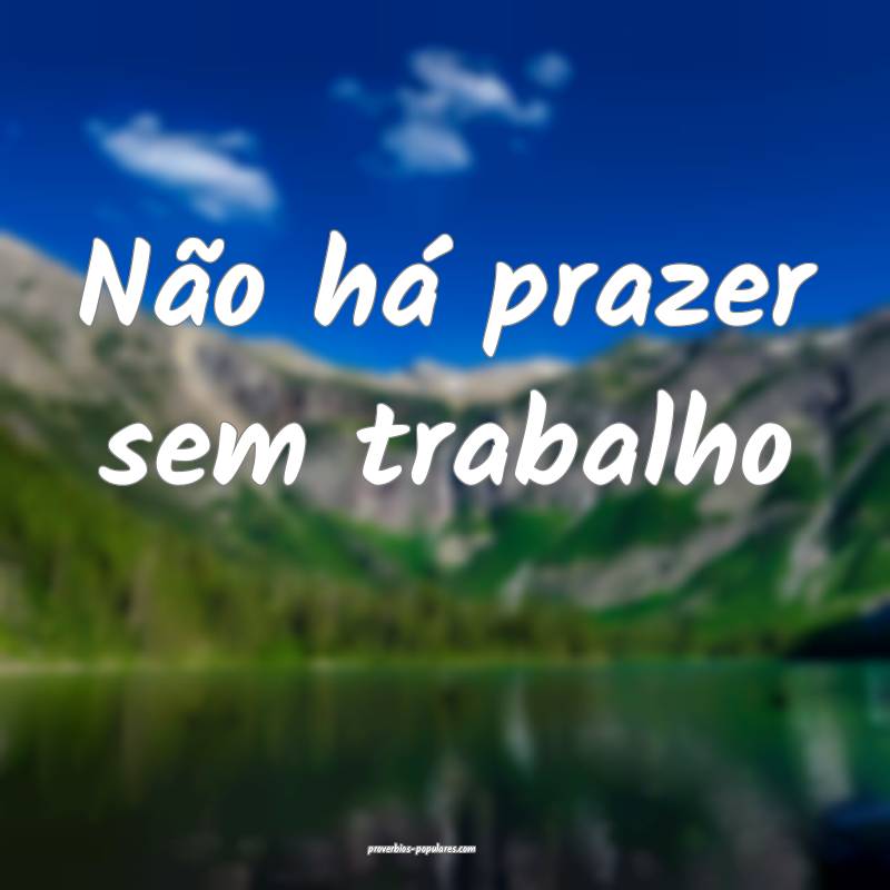 Não há prazer sem trabalho...