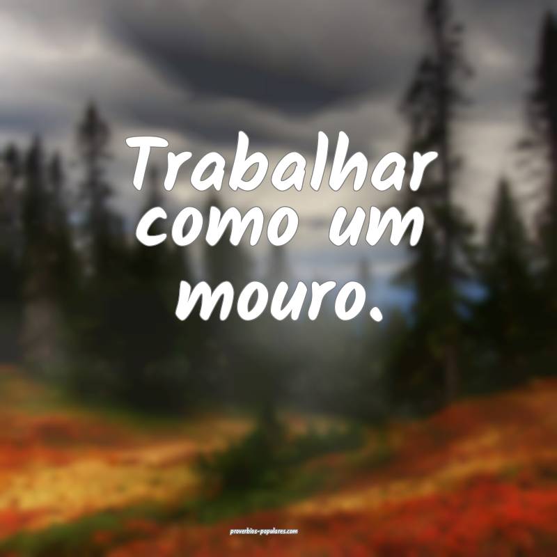 Trabalhar como um mouro. ...