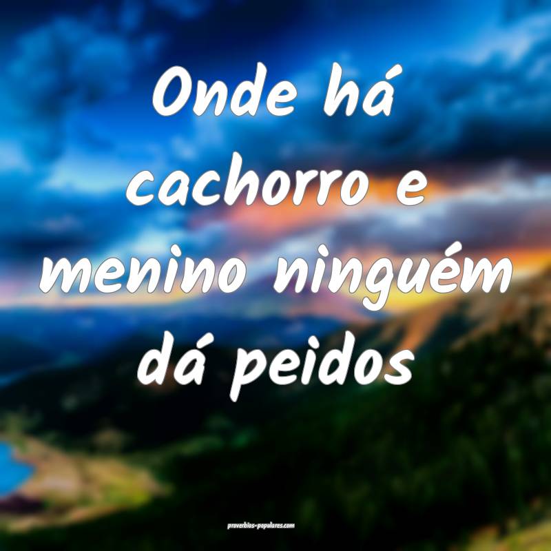 Onde há cachorro e menino ninguém dá peidos...