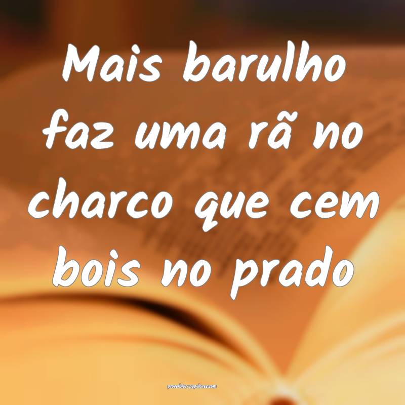 Mais barulho faz uma rã no charco que cem bois no ...