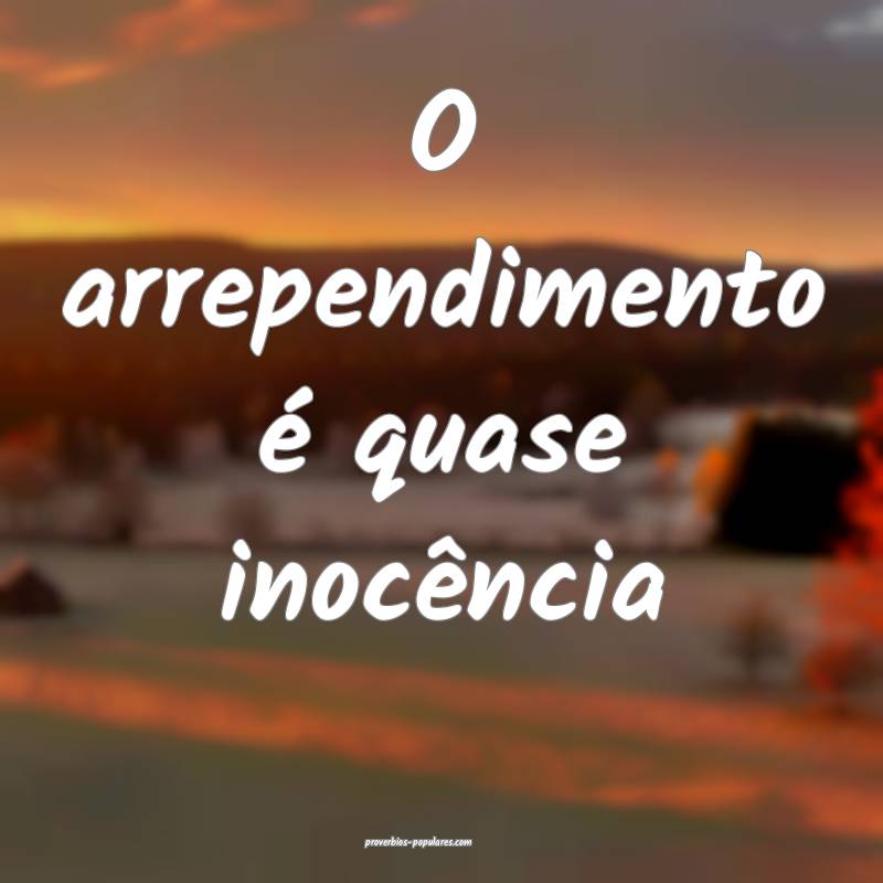O arrependimento é quase inocência...