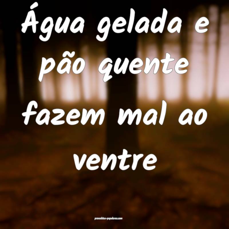 Água gelada e pão quente fazem mal ao ventre...