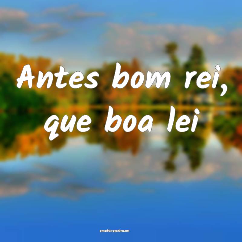Antes bom rei, que boa lei ...