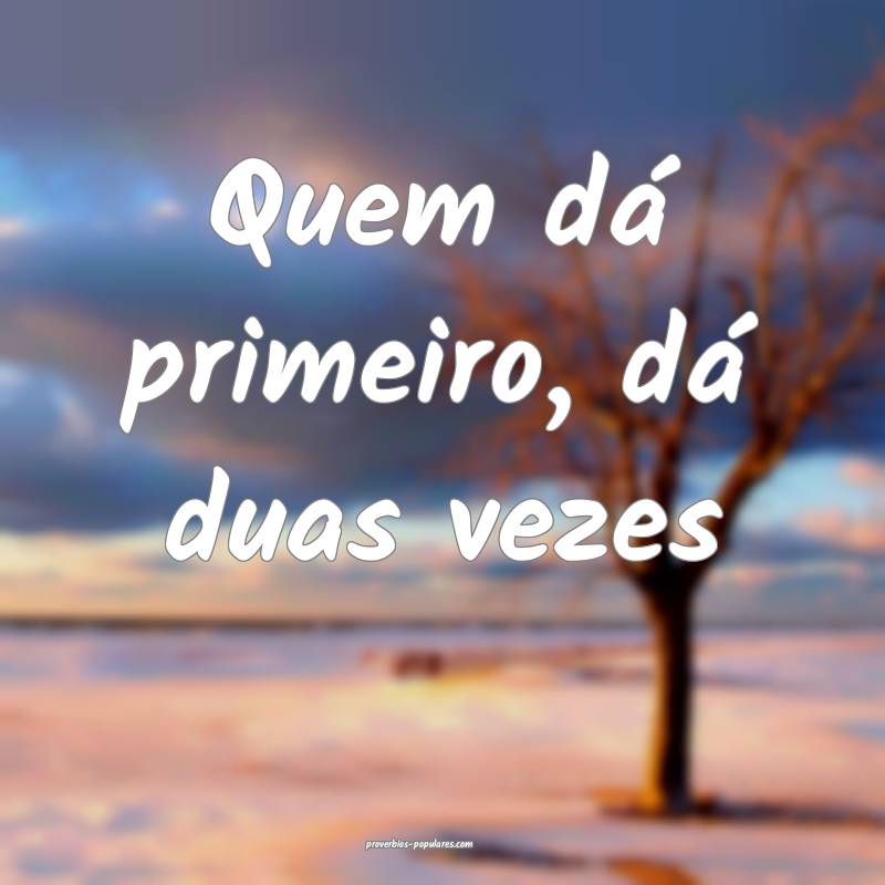 Quem dá primeiro, dá duas vezes...