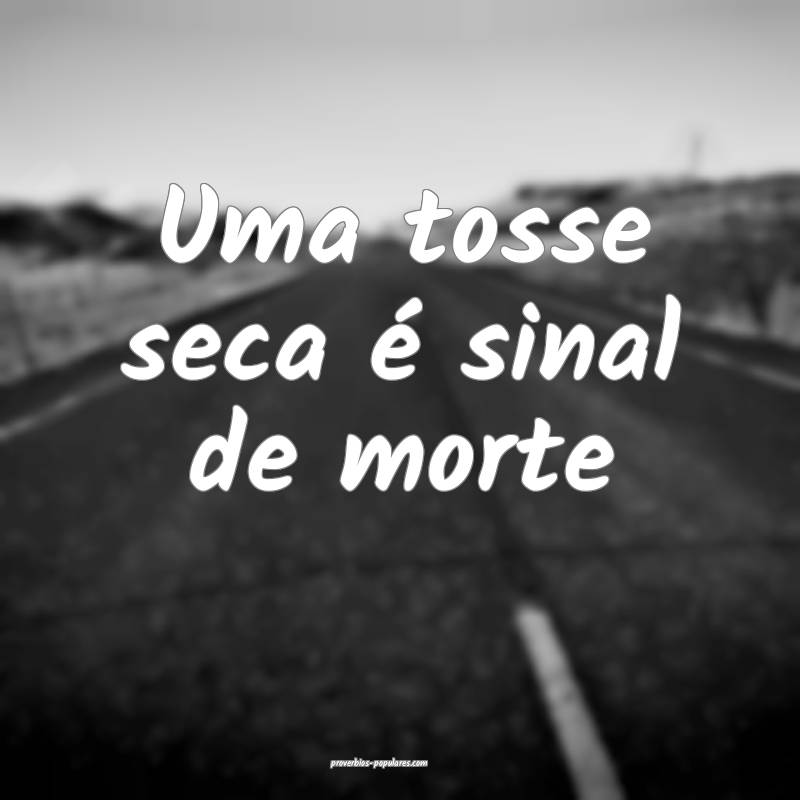 Uma tosse seca é sinal de morte ...