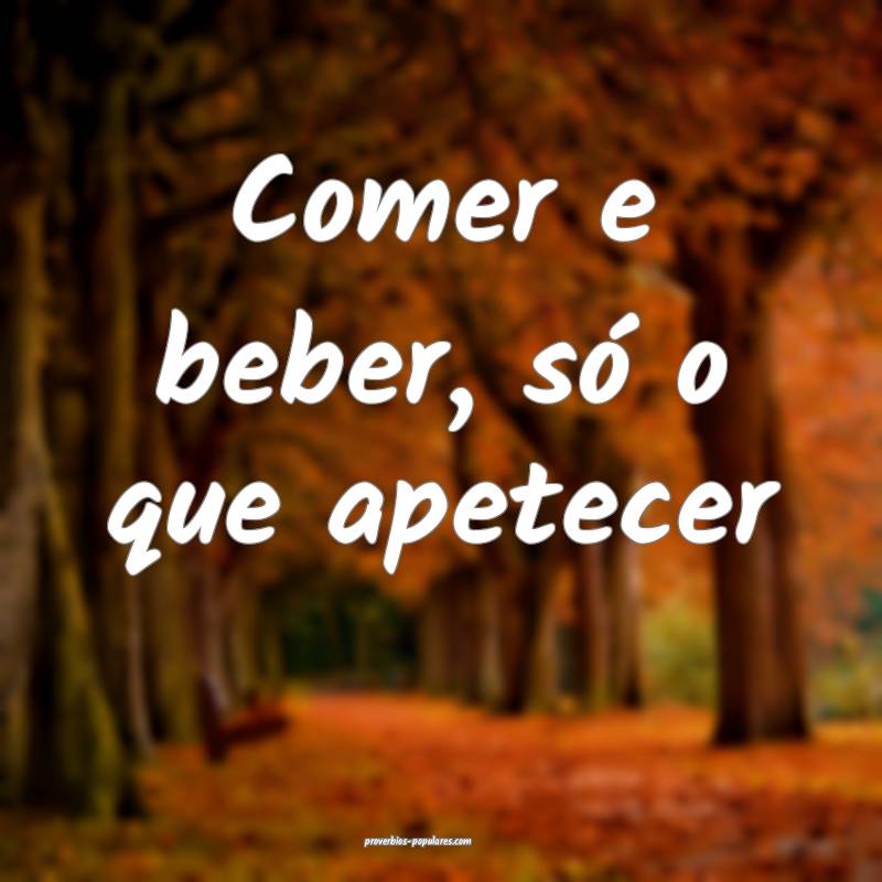 Comer e beber, só o que apetecer...