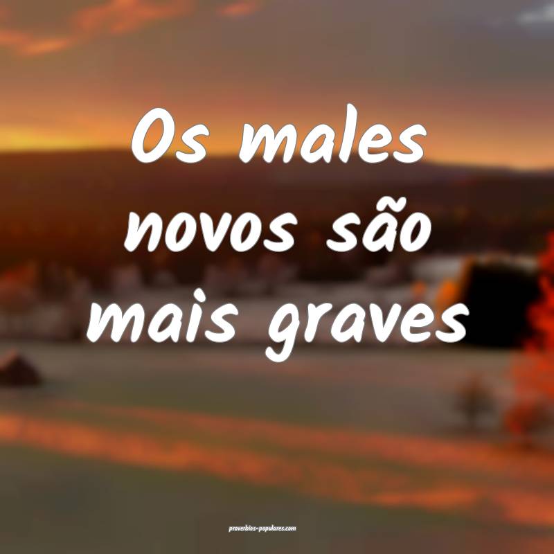 Os males novos são mais graves...