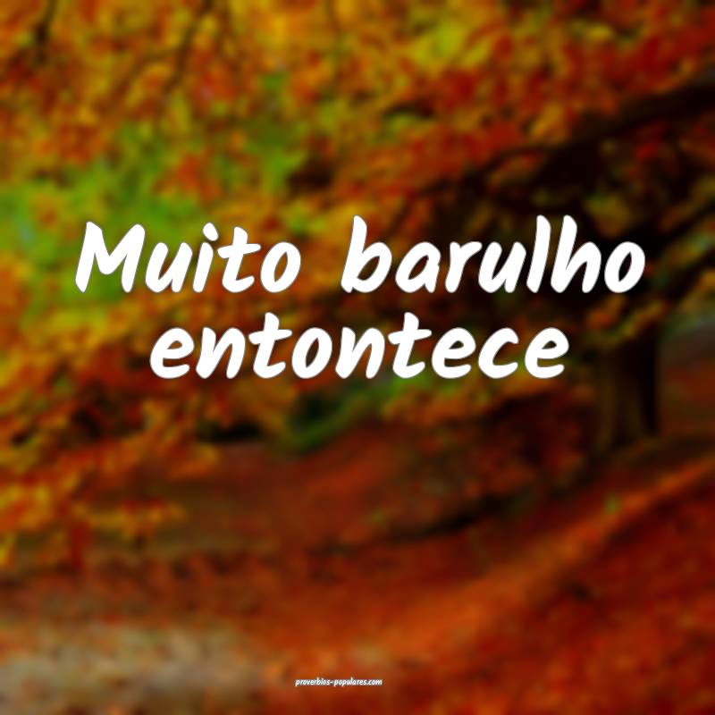 Muito barulho entontece...