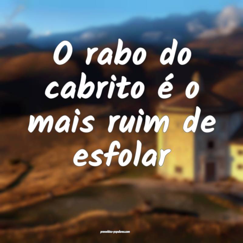 O rabo do cabrito é o mais ruim de esfolar ...
