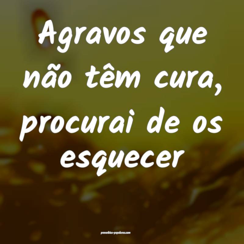 Agravos que não têm cura, procurai de os esquece ...