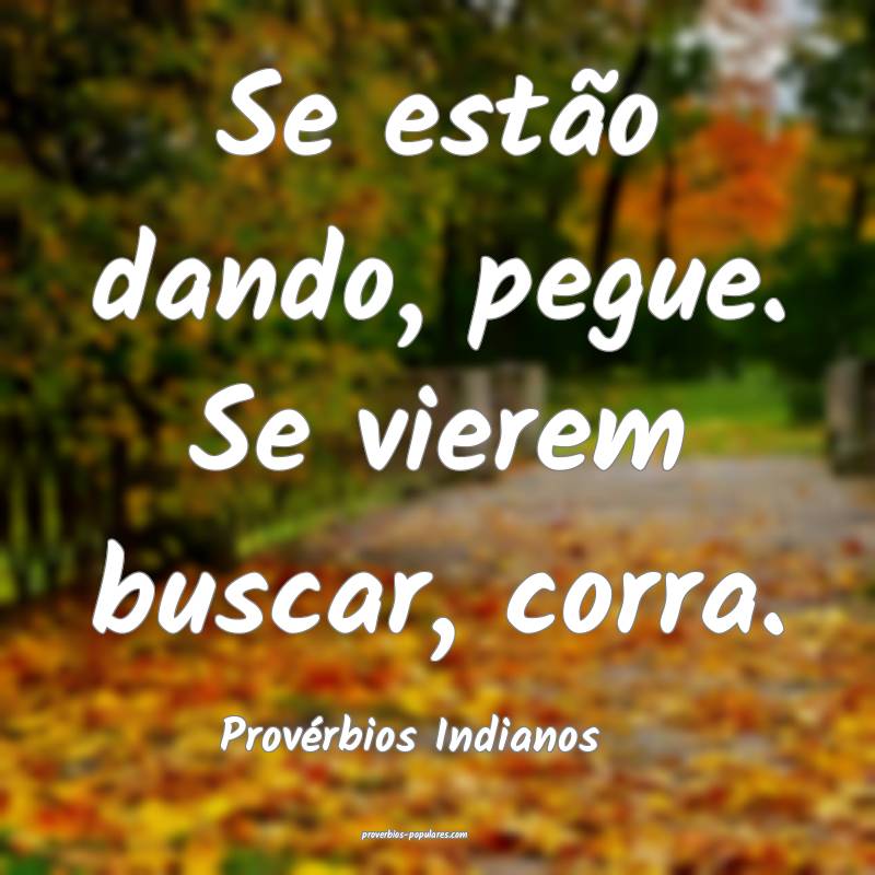 Provérbios Indianos - Se estão dando, pegue. Se  ...