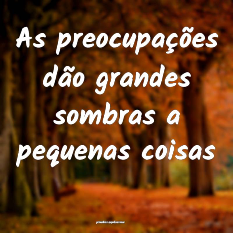 As preocupações dão grandes sombras a pequenas coisas...