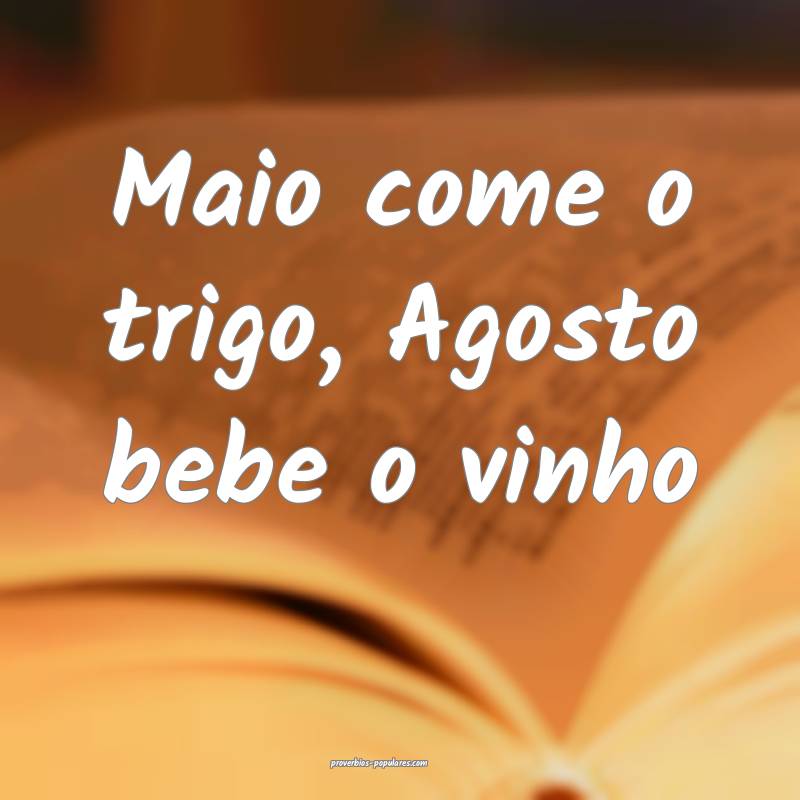 Maio come o trigo, Agosto bebe o vinho...