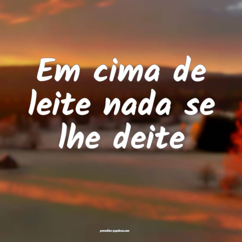 Em cima de leite nada se lhe deite ...