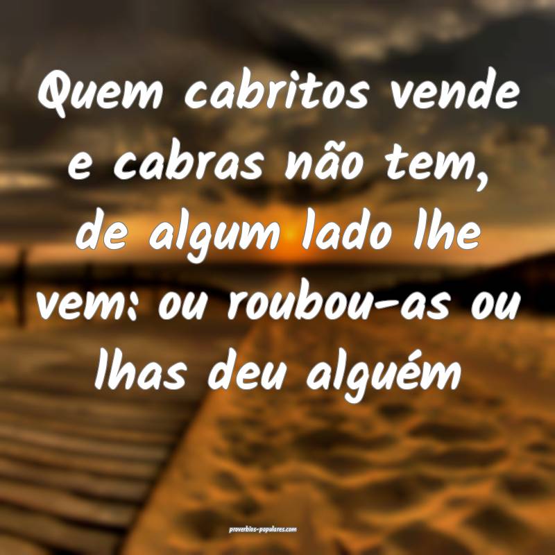 Quem cabritos vende e cabras não tem, de algum lado lhe vem: ou roubo...