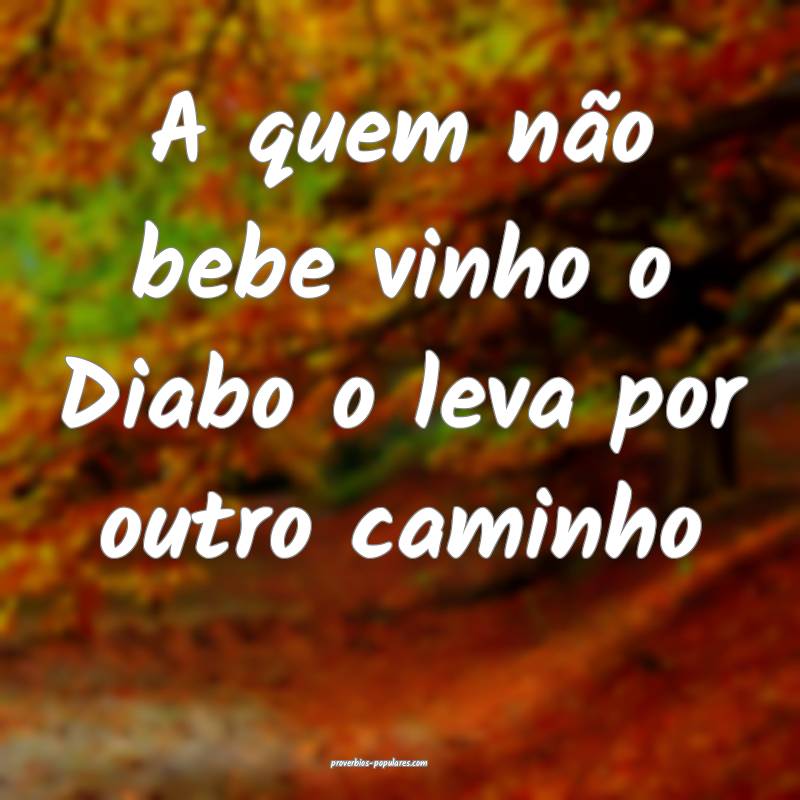 A quem não bebe vinho o Diabo o leva por outro caminho...