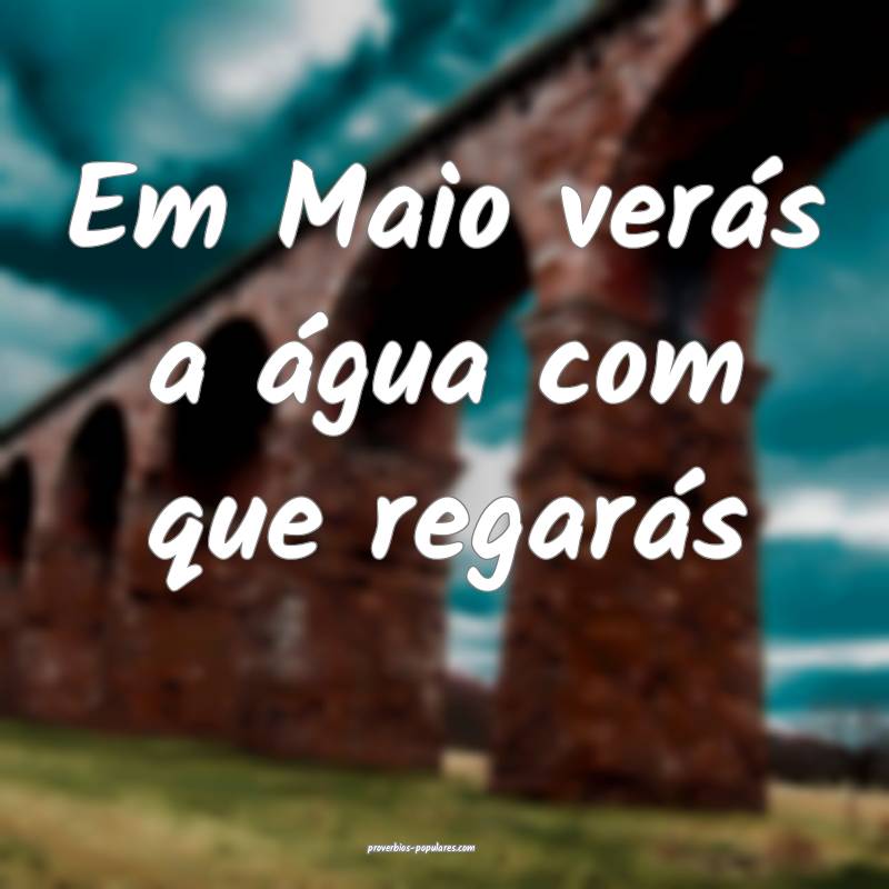 Em Maio verás a água com que regarás ...