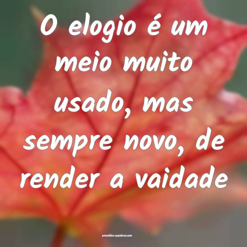 O elogio é um meio muito usado, mas sempre novo,  ...