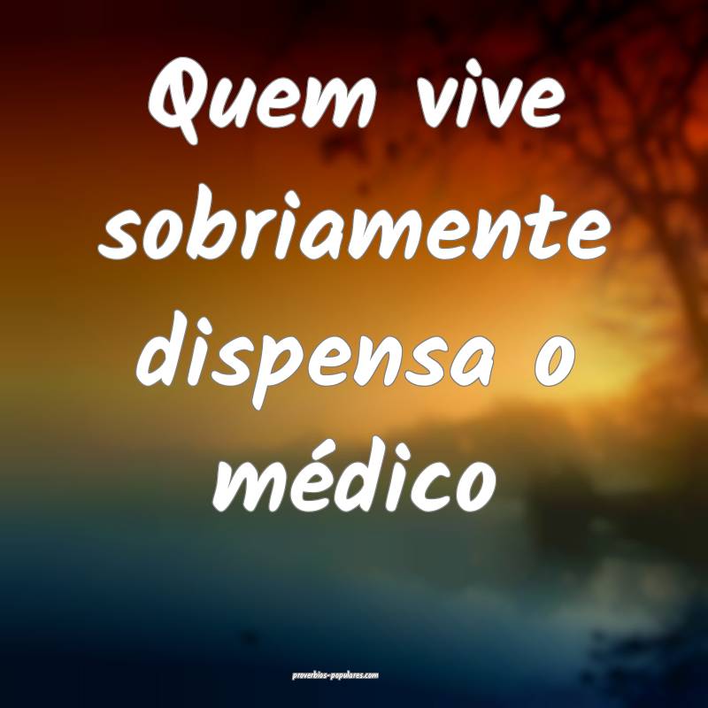 Quem vive sobriamente dispensa o médico ...