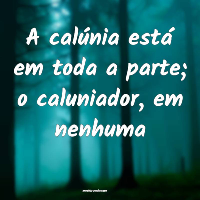 A calúnia está em toda a parte; o caluniador, em nenhuma...