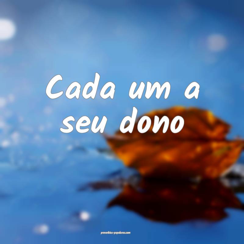 Cada um a seu dono 
...