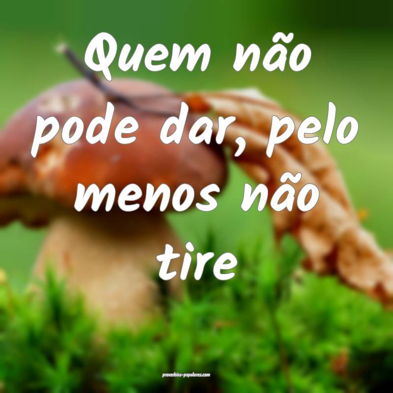 Quem não pode dar, pelo menos não tire...