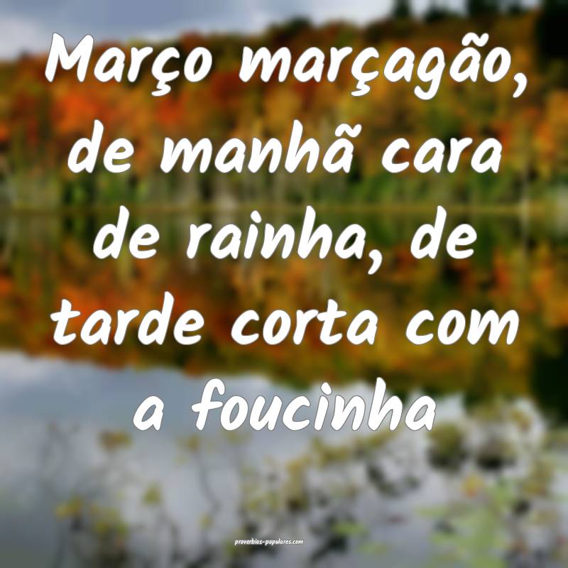 Março marçagão, de manhã cara de rainha, de tarde corta com a fouc...