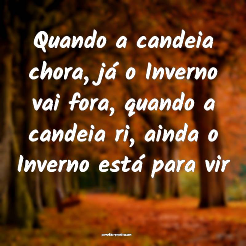 Quando a candeia chora, já o Inverno vai fora, quando a candeia ri, a...
