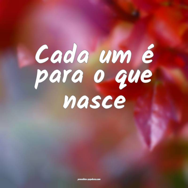 Cada um é para o que nasce
...