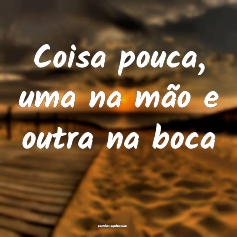 Coisa pouca, uma na mão e outra na boca...
