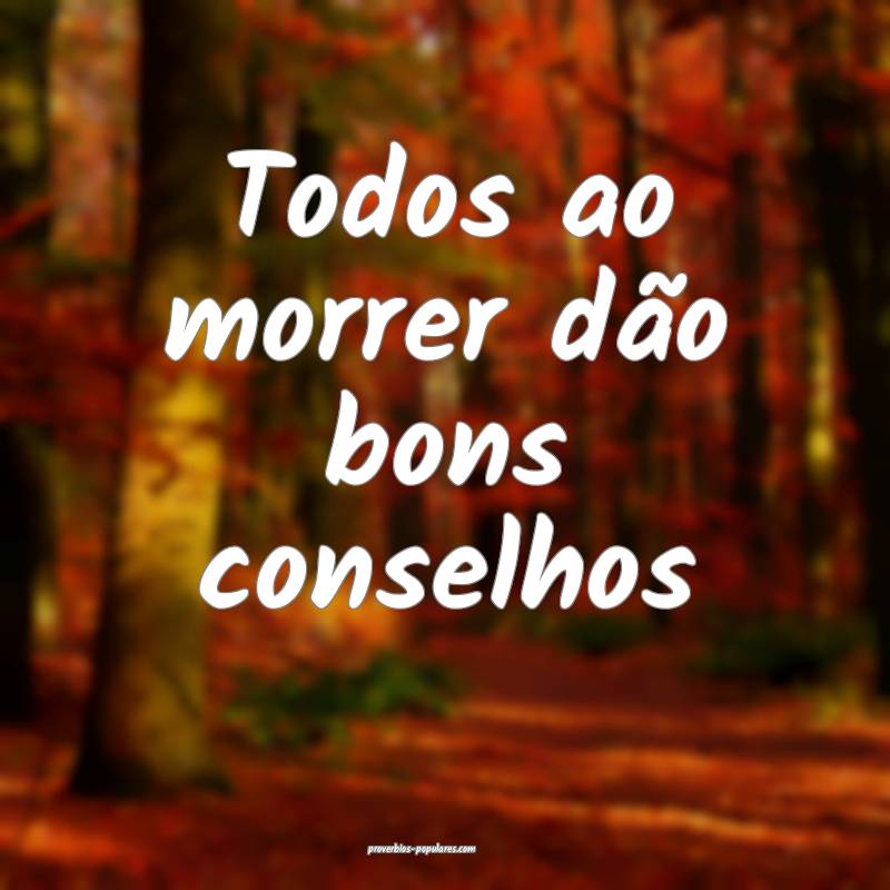 Todos ao morrer dão bons conselhos...