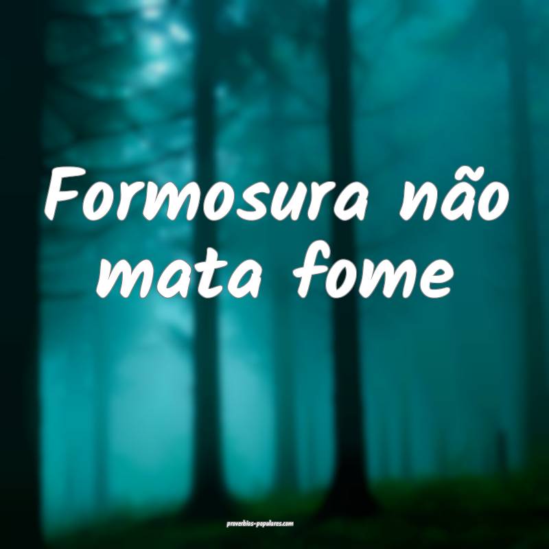 Formosura não mata fome...