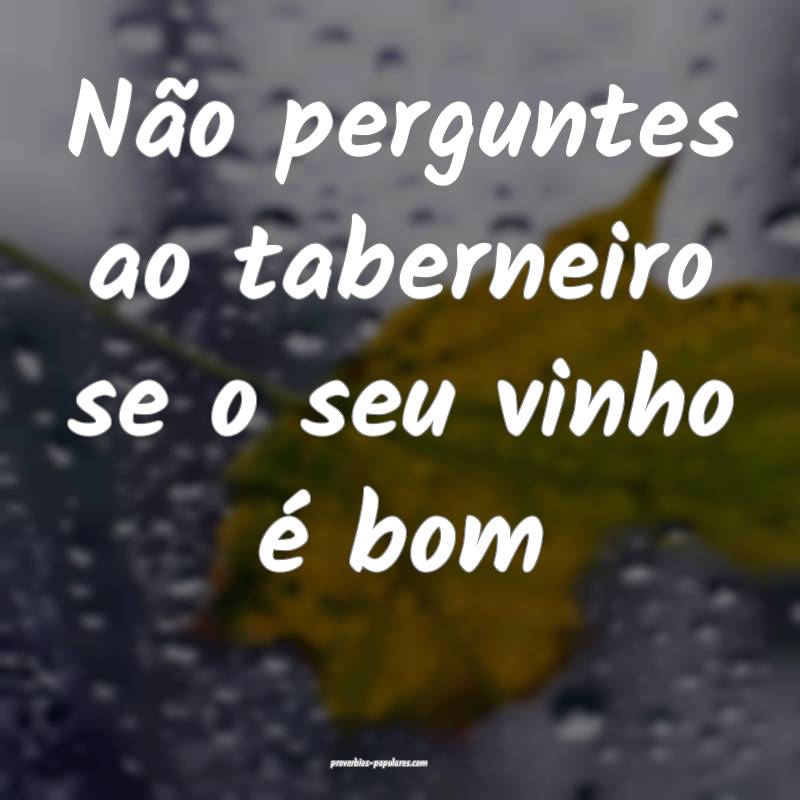 Não perguntes ao taberneiro se o seu vinho é bom ...