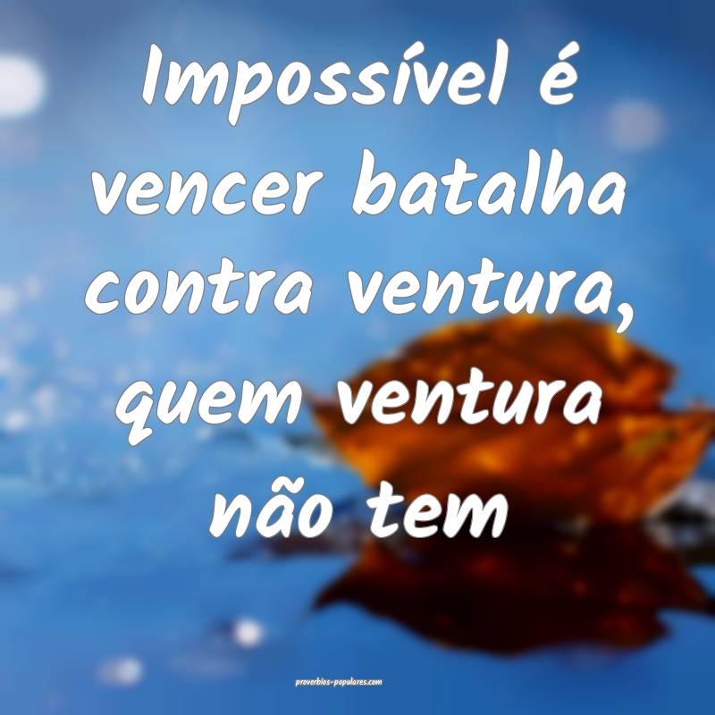 Impossível é vencer batalha contra ventura, quem ventura não tem...