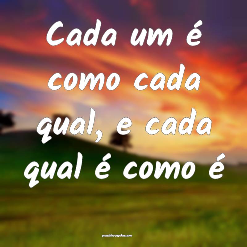 Cada um é como cada qual, e cada qual é como é 
...