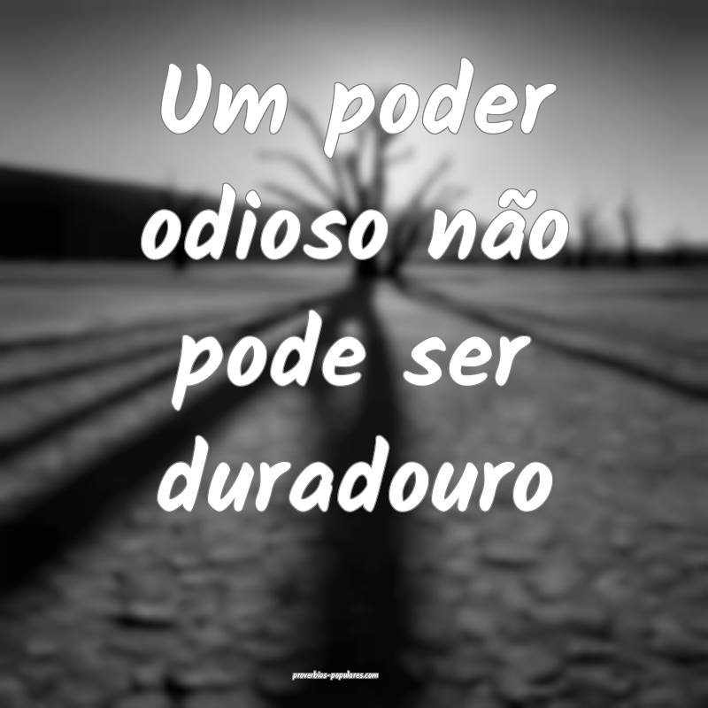 Um poder odioso não pode ser duradouro...