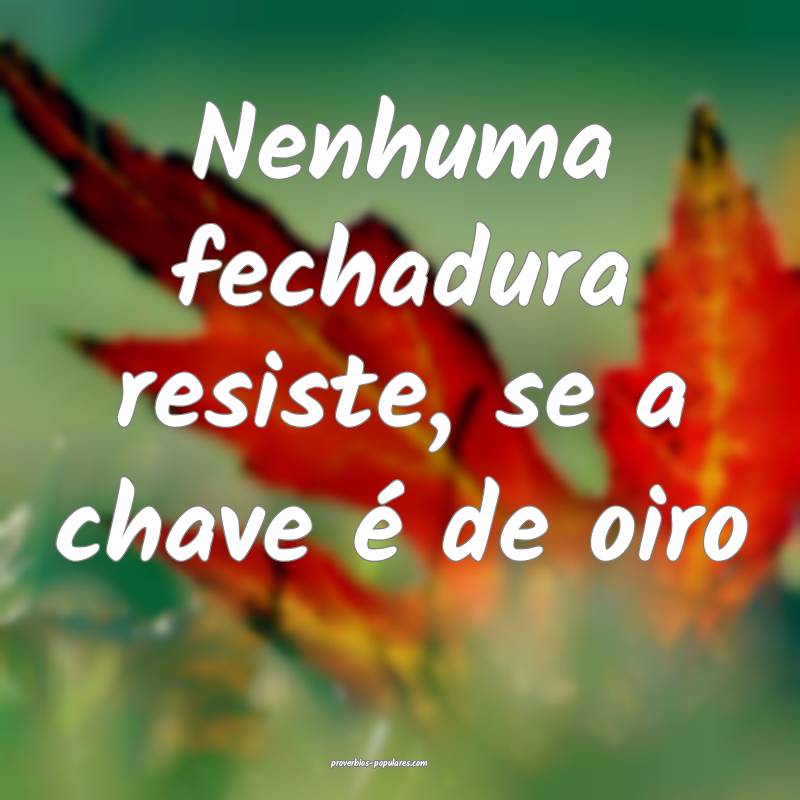 Nenhuma fechadura resiste, se a chave é de oiro...