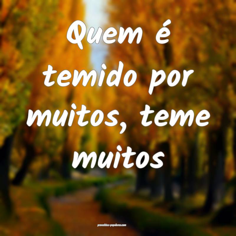 Quem é temido por muitos, teme muitos...